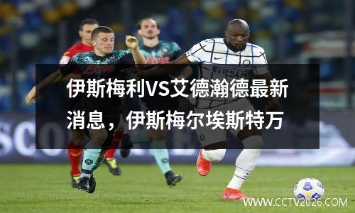 伊斯梅利VS艾德瀚德最新消息，伊斯梅尔埃斯特万