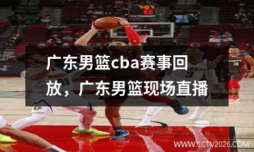 广东男篮cba赛事回放，广东男篮现场直播
