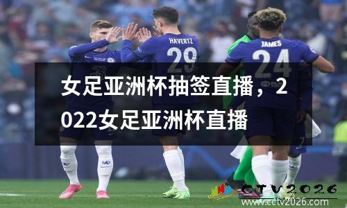 女足亚洲杯抽签直播，2022女足亚洲杯直播