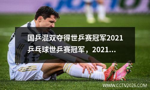 国乒混双夺得世乒赛冠军2021乒乓球世乒赛冠军，2021年乒乓球世乒赛