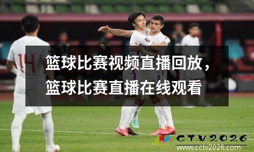 篮球比赛视频直播回放，篮球比赛直播在线观看