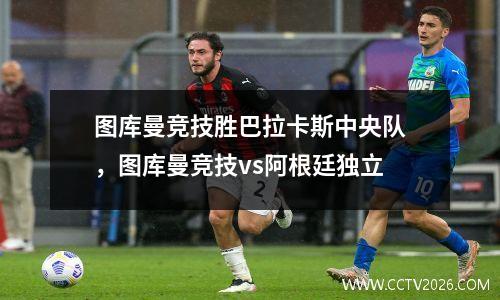 图库曼竞技胜巴拉卡斯中央队，图库曼竞技vs阿根廷独立