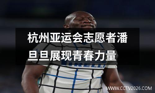 杭州亚运会志愿者潘旦旦展现青春力量
