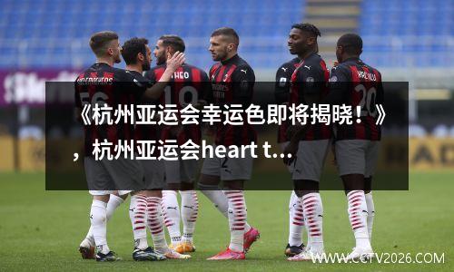 《杭州亚运会幸运色即将揭晓！》，杭州亚运会heart to heart