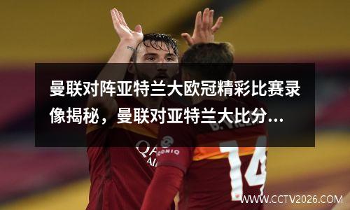 曼联对阵亚特兰大欧冠精彩比赛录像揭秘，曼联对亚特兰大比分预测