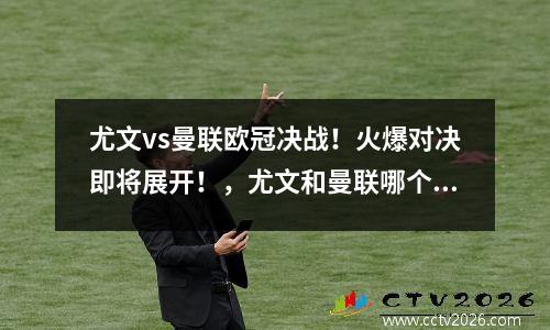 尤文vs曼联欧冠决战！火爆对决即将展开！，尤文和曼联哪个厉害