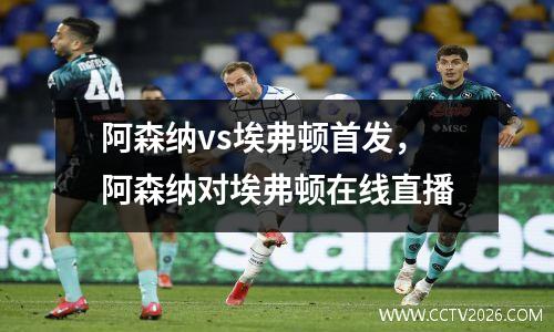 阿森纳vs埃弗顿首发，阿森纳对埃弗顿在线直播