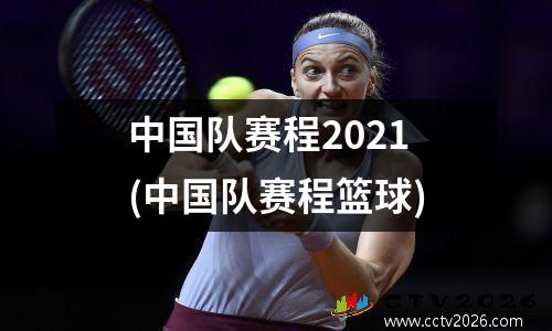 中国队赛程2021(中国队赛程篮球)