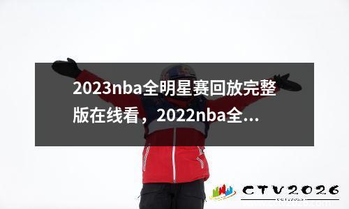 2023nba全明星赛回放完整版在线看，2022nba全明星赛回放完整版