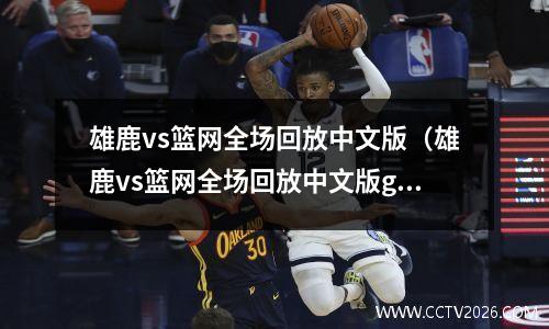 雄鹿vs篮网全场回放中文版（雄鹿vs篮网全场回放中文版g1），雄鹿与篮网比赛回放