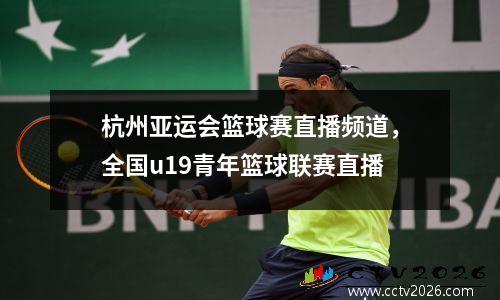 杭州亚运会篮球赛直播频道，全国u19青年篮球联赛直播