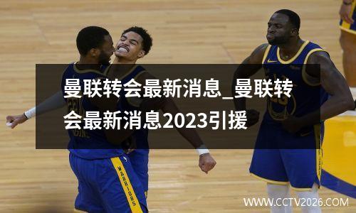 曼联转会最新消息_曼联转会最新消息2023引援