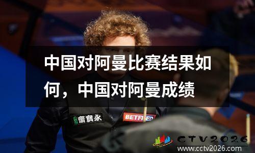 中国对阿曼比赛结果如何，中国对阿曼成绩