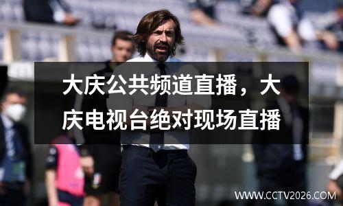 大庆公共频道直播，大庆电视台绝对现场直播
