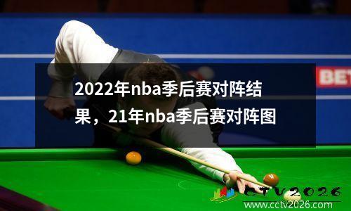 2022年nba季后赛对阵结果，21年nba季后赛对阵图