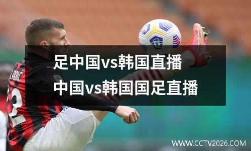 足中国vs韩国直播 中国vs韩国国足直播