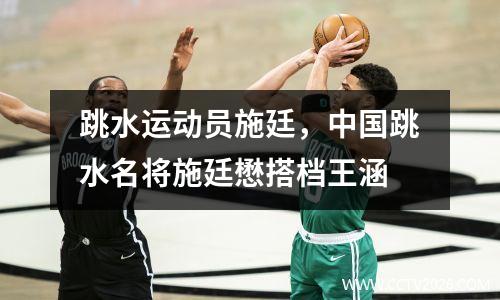 跳水运动员施廷，中国跳水名将施廷懋搭档王涵