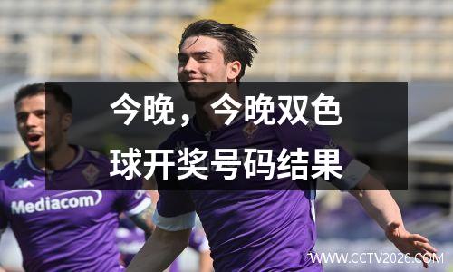 今晚，今晚双色球开奖号码结果