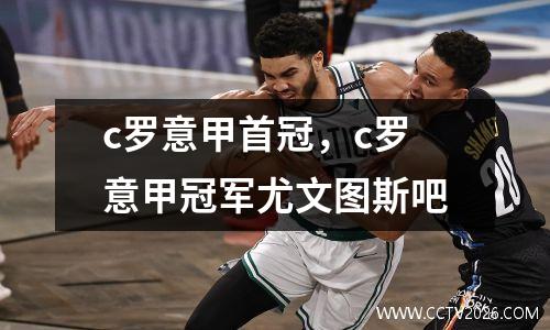 c罗意甲首冠，c罗意甲冠军尤文图斯吧