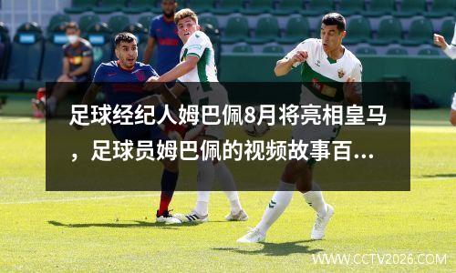 足球经纪人姆巴佩8月将亮相皇马，足球员姆巴佩的视频故事百科