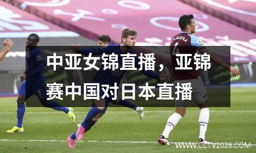 中亚女锦直播，亚锦赛中国对日本直播