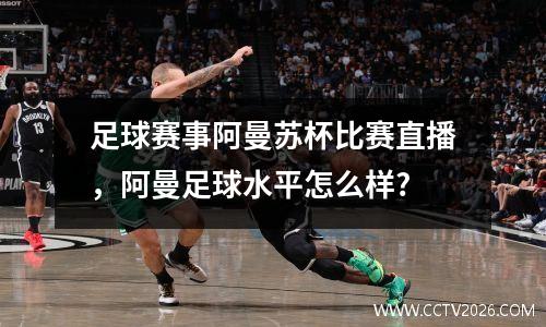 足球赛事阿曼苏杯比赛直播，阿曼足球水平怎么样?