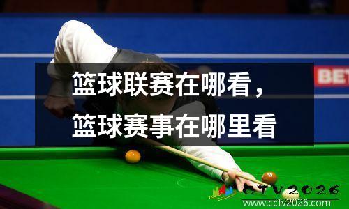 篮球联赛在哪看，篮球赛事在哪里看