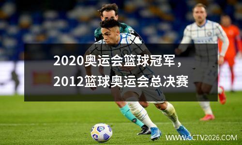 2020奥运会篮球冠军，2012篮球奥运会总决赛