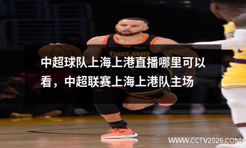 中超球队上海上港直播哪里可以看，中超联赛上海上港队主场
