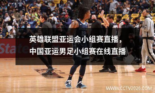英雄联盟亚运会小组赛直播，中国亚运男足小组赛在线直播