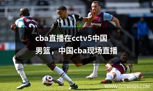 cba直播在cctv5中国男篮，中国cba现场直播
