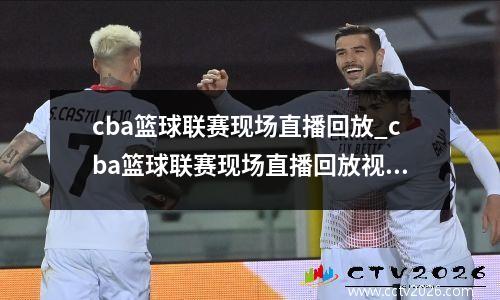 cba篮球联赛现场直播回放_cba篮球联赛现场直播回放视频