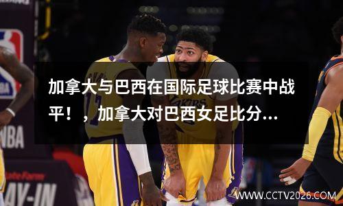 加拿大与巴西在国际足球比赛中战平！，加拿大对巴西女足比分预测