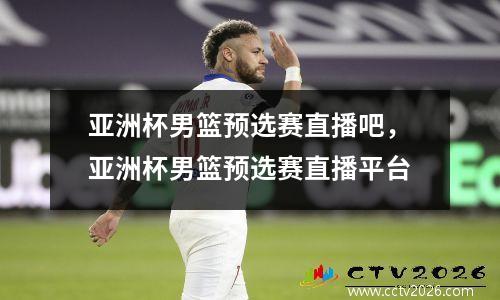 亚洲杯男篮预选赛直播吧，亚洲杯男篮预选赛直播平台