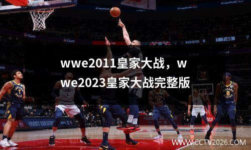 wwe2011皇家大战，wwe2023皇家大战完整版