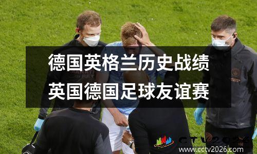德国英格兰历史战绩英国德国足球友谊赛