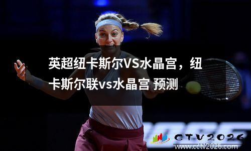 英超纽卡斯尔VS水晶宫，纽卡斯尔联vs水晶宫 预测