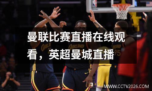 曼联比赛直播在线观看，英超曼城直播