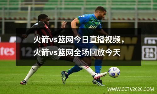 火箭vs篮网今日直播视频，火箭vs篮网全场回放今天