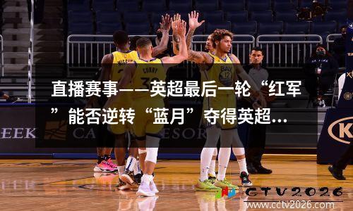 直播赛事——英超最后一轮“红军”能否逆转“蓝月”夺得英超冠军？，英超最晚夺冠