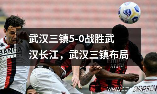 武汉三镇5-0战胜武汉长江，武汉三镇布局
