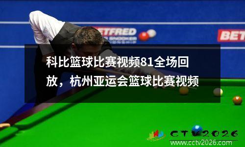 科比篮球比赛视频81全场回放，杭州亚运会篮球比赛视频