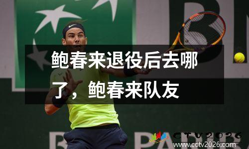鲍春来退役后去哪了，鲍春来队友
