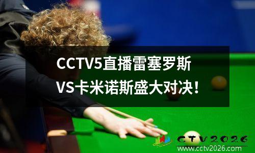 CCTV5直播雷塞罗斯VS卡米诺斯盛大对决！