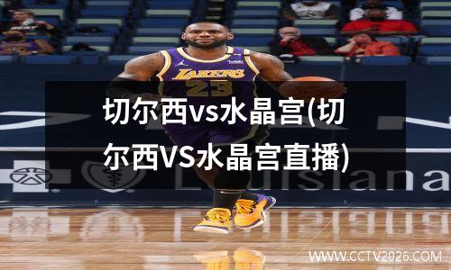 切尔西vs水晶宫(切尔西VS水晶宫直播)