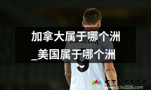 加拿大属于哪个洲_美国属于哪个洲