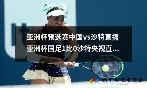 亚洲杯预选赛中国vs沙特直播 亚洲杯国足1比0沙特央视直播