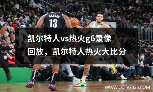凯尔特人vs热火g6录像回放，凯尔特人热火大比分
