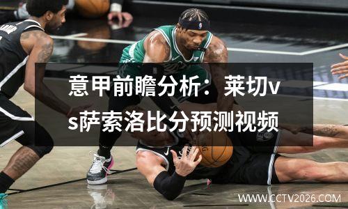 意甲前瞻分析：莱切vs萨索洛比分预测视频