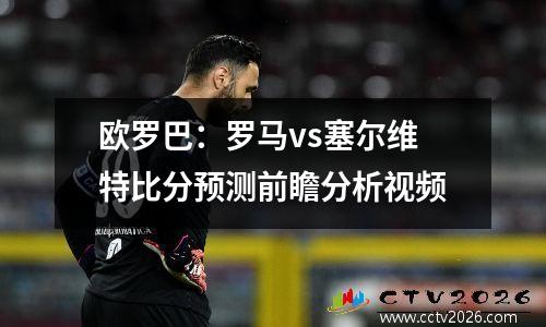 欧罗巴：罗马vs塞尔维特比分预测前瞻分析视频